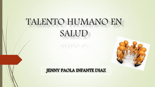 TALENTO HUMANO EN
SALUD
JENNY PAOLA INFANTE DIAZ
 