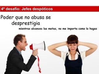 4º desafío: Jefes despóticos 
Poder que no abusa se desprestigia 
mientras alcances las metas, no me importa como lo hagas  