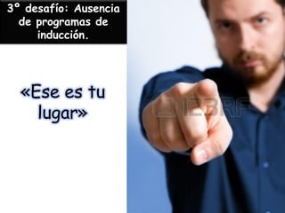 3º desafío: Ausencia de programas de inducción. 
«Ese es tu lugar»  