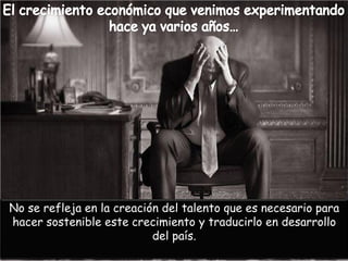 No se refleja en la creación del talento que es necesario para hacer sostenible este crecimiento y traducirlo en desarrollo del país.  
