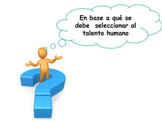 En base a qué se debe seleccionar al talento humano  