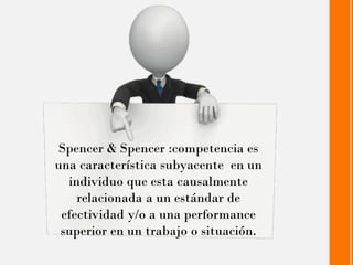 Spencer & Spencer :competencia es una característica subyacente en un individuo que esta causalmente relacionada a un estándar de efectividad y/o a una performance superior en un trabajo o situación.  
