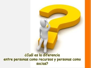 ¿Cuál es la diferencia 
entre personas como recursos y personas como socias?  