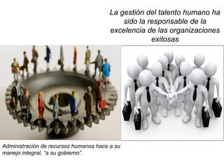 La gestión del talento humano ha sido la responsable de la excelencia de las organizaciones exitosas 
Administración de recursos humanos hace a su manejo integral, “a su gobierno”.  