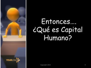 Copyright 2010 
4 
Entonces…. 
¿Qué es Capital 
Humano?  