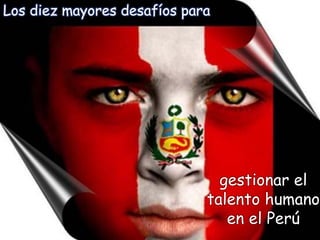 Los diez mayores desafíos para 
gestionar el talento humano en el Perú  