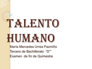 Talento
humano
María Mercedes Urrea Pazmiño
Tercero de Bachillerato “D””
Examen de fin de Quimestre

 