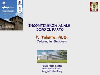 Pelvic Floor Center
Montecchio Emilia
Reggio Emilia- Italy
INCONTINENZA ANALE
DOPO IL PARTO
P. Talento, M.D.P. Talento, M.D.
Colorectal Surgeon
 