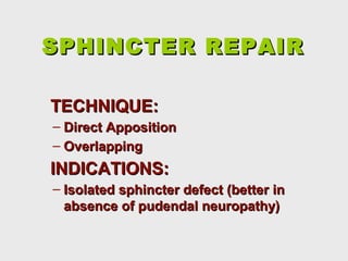 SPHINCTER REPAIRSPHINCTER REPAIR
TECHNIQUE:TECHNIQUE:
– Direct AppositionDirect Apposition
– OverlappingOverlapping
INDICATIONS:INDICATIONS:
– Isolated sphincter defect (better inIsolated sphincter defect (better in
absence of pudendal neuropathy)absence of pudendal neuropathy)
 