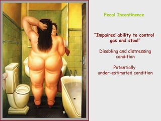 Fecal Incontinence
“Impaired ability to control
gas and stool”
Disabling and distressing
condition
Potentially
under-estimated condition
 