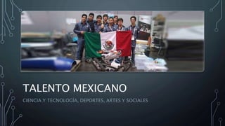 TALENTO MEXICANO
CIENCIA Y TECNOLOGÍA, DEPORTES, ARTES Y SOCIALES
 