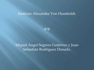 Instituto Alexander Von Humboldt.



                8ºB



Miguel Ángel Segrera Gutiérrez y Juan
   Sebastián Rodríguez Donado.
 