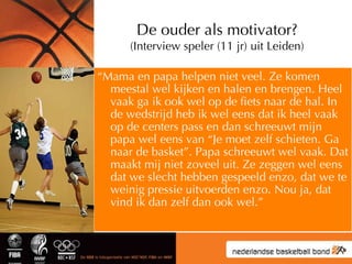 De ouder als motivator? (Interview speler (11 jr) uit Leiden) <ul><li>“ Mama en papa helpen niet veel. Ze komen meestal we...