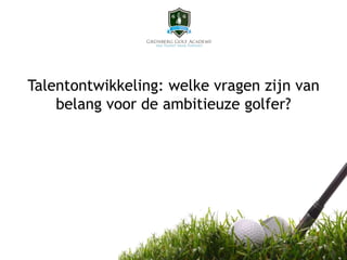 Talentontwikkeling: welke vragen zijn van
belang voor de ambitieuze golfer?
 