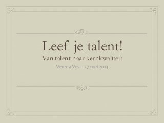 Leef je talent!
Van talent naar kernkwaliteit
Verena Vos – 27 mei 2013
 