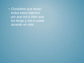 • Considero que tengo
  todos estos talentos
  por que los e visto que
  los tengo y los e usado
  durante mi vida.
 
