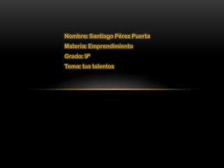Nombre: Santiago Pérez Puerta
Materia: Emprendimiento
Grado: 9ª
Tema: tus talentos
 