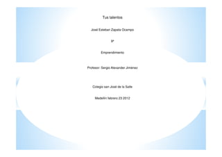 Tus talentos


  José Esteban Zapata Ocampo


               9ª


         Emprendimiento



Profesor: Sergio Alexander Jiménez




   Colegio san José de la Salle


     Medellín febrero 23 2012
 
