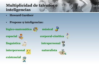 Multiplicidad de talentos e inteligencias Howard Gardner Propone 9 inteligencias: lógico-matemática  músical espacial  corporal-cinética linguística  intrapersonal interpersonal  naturalista existencial 