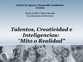 Talentos, Creatividad e Inteligencias:   “ Mito o Realidad” Centro de Apoyo y Desarrollo Académico  (CADA) María Judith Collazo Rosado Coordinadora de Mentoría 
