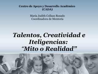 Talentos, Creatividad e Iteligencias:   “ Mito o Realidad” Centro de Apoyo y Desarrollo Académico  (CADA) María Judith Collazo Rosado Coordinadora de Mentoría 