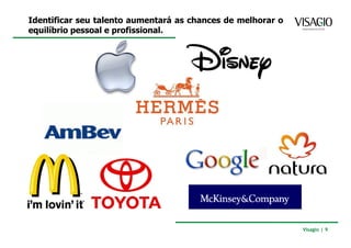 Identificar seu talento aumentará as chances de melhorar o
equilíbrio pessoal e profissional.




                                                             Visagio | 9
 