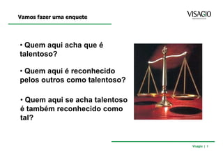 Vamos fazer uma enquete




• Quem aqui acha que é
talentoso?

• Quem aqui é reconhecido
pelos outros como talentoso?

• Quem aqui se acha talentoso
é também reconhecido como
tal?


                                Visagio | 1
 