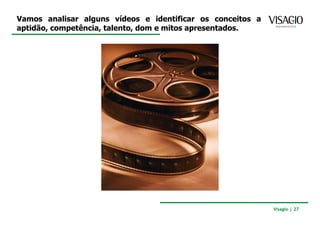Vamos analisar alguns vídeos e identificar os conceitos a
aptidão, competência, talento, dom e mitos apresentados.




                                                            Visagio | 27
 