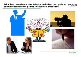 Feito isso, associamos aos talentos trabalhos nos quais o
talento se converte em ganhos financeiros e emocionais.




                                                            Visagio | 54
 