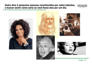 Outra dica é pesquisar pessoas reconhecidas por estes talentos,
e buscar sentir como seria se você fosse elas por um dia.




                                                                  Visagio | 55
 