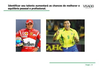 Identificar seu talento aumentará as chances de melhorar o
equilíbrio pessoal e profissional.




                                                             Visagio | 8
 