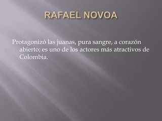 Protagonizó las juanas, pura sangre, a corazón
abierto; es uno de los actores más atractivos de
Colombia.
 