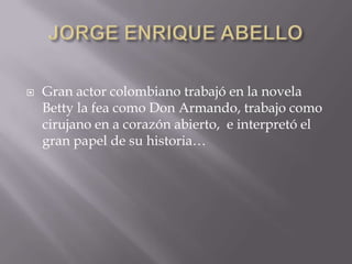  Gran actor colombiano trabajó en la novela
Betty la fea como Don Armando, trabajo como
cirujano en a corazón abierto, e interpretó el
gran papel de su historia…
 