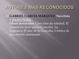  GABRIEL GARCÍA MÁRQUEZ: Novelista
y premio Nobel.
Obras destacadas: Cien años de soledad, El
coronel no tiene quien le escriba, La
hojarasca, El olor de la Guayaba, Crónica de
una muerte anunciada.
 