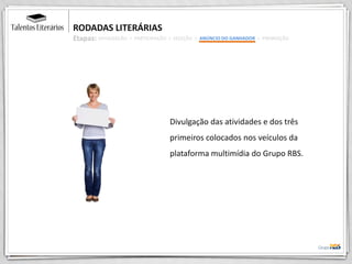 RODADAS LITERÁRIAS
Etapas:
Divulgação das atividades e dos três
primeiros colocados nos veículos da
plataforma multimídia do Grupo RBS.
DIVULGAÇÃO > PARTICIPAÇÃO > SELEÇÃO > ANÚNCIO DO GANHADOR > PREMIAÇÃO
 