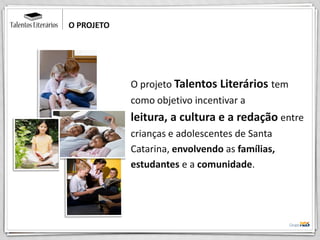O projeto Talentos Literários tem
como objetivo incentivar a
leitura, a cultura e a redação entre
crianças e adolescentes de Santa
Catarina, envolvendo as famílias,
estudantes e a comunidade.
O PROJETO
 