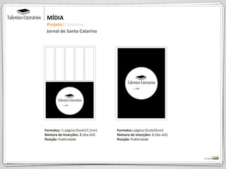 MÍDIA
Projeto|Concurso
Jornal de Santa Catarina
Formatos: página (5colx35cm)
Número de Inserções: 1 (dia útil)
Posição: Publicidade
Formatos: ½ página (5colx17,1cm)
Número de Inserções: 2 (dia útil)
Posição: Publicidade
 