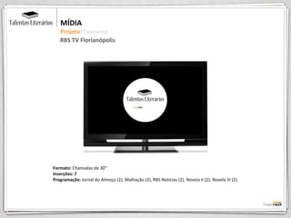 Formato: Chamadas de 30”
Inserções: 7
Programação: Jornal do Almoço (2), Malhação (2), RBS Notícias (2), Novela II (2), Novela III (2).
MÍDIA
Projeto|Concurso
RBS TV Florianópolis
 