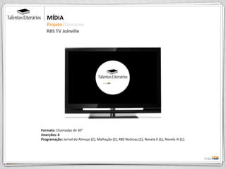 Formato: Chamadas de 30”
Inserções: 6
Programação: Jornal do Almoço (2), Malhação (2), RBS Notícias (2), Novela II (1), Novela III (1).
MÍDIA
Projeto|Concurso
RBS TV Joinville
 