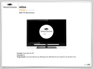 Formato: Chamadas de 30”
Inserções: 6
Programação: Jornal do Almoço (2), Malhação (2), RBS Notícias (2), Novela II (1), Novela III (1).
MÍDIA
Projeto|Concurso
RBS TV Blumenau
 