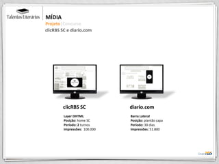MÍDIA
Projeto|Concurso
clicRBS SC
Layer DHTML
Posição: home SC
Período: 2 turnos
Impressões: 100.000
diario.com
Barra Lateral
Posição: plantão capa
Período: 30 dias
Impressões: 51.800
clicRBS SC e diario.com
 