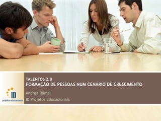 TALENTOS 2.0
FORMAÇÃO DE PESSOAS NUM CENÁRIO DE CRESCIMENTO
Andrea Ramal
ID Projetos Educacionais
 