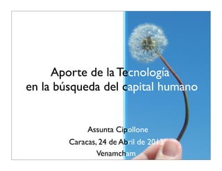 Aporte de la Tecnología
en la búsqueda del capital humano
Assunta Cipollone
Caracas, 24 de Abril de 2013
Venamcham
 