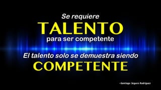 Se requiere
para ser competente
TALENTO
El talento solo se demuestra siendo
COMPETENTE
–Santiago	Segura	Rodríguez
 