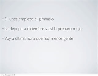 • El        lunes empiezo el gimnasio

  • La          dejo para diciembre y así la preparo mejor

  • Voy             a última hora que hay menos gente




viernes 26 de agosto de 2011
 