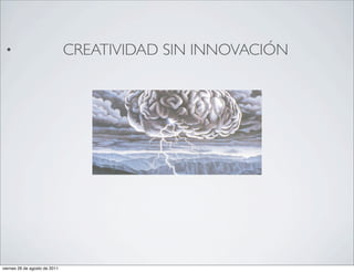 •                             CREATIVIDAD SIN INNOVACIÓN




viernes 26 de agosto de 2011
 
