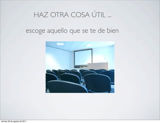 HAZ OTRA COSA ÚTIL ...

                           escoge aquello que se te de bien




viernes 26 de agosto de 2011
 