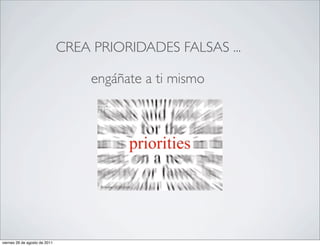 CREA PRIORIDADES FALSAS ...

                                    engáñate a ti mismo




viernes 26 de agosto de 2011
 
