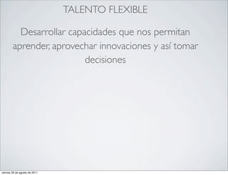 TALENTO FLEXIBLE

          Desarrollar capacidades que nos permitan
        aprender, aprovechar innovaciones y así tomar
                          decisiones




viernes 26 de agosto de 2011
 
