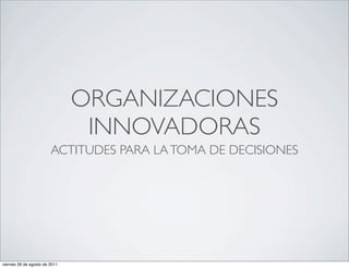 ORGANIZACIONES
                                INNOVADORAS
                        ACTITUDES PARA LA TOMA DE DECISIONES




viernes 26 de agosto de 2011
 